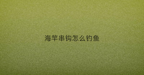 海竿串钩怎么钓鱼(海竿串钩钓鱼技巧)