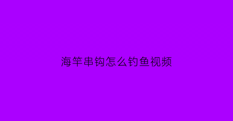 “海竿串钩怎么钓鱼视频(海竿串钩钓鱼视频教程全集)