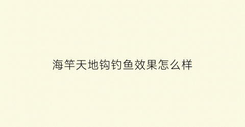 海竿天地钩钓鱼效果怎么样(海竿天地钩钓鱼效果怎么样啊)