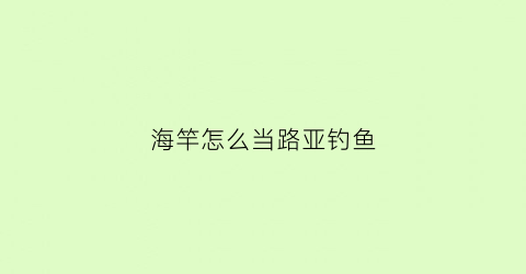 “海竿怎么当路亚钓鱼(海竿怎么当路亚竿用)