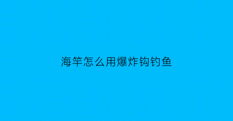 海竿怎么用爆炸钩钓鱼