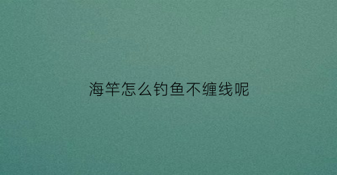 海竿怎么钓鱼不缠线呢(海竿怎么缠线绑线视频)