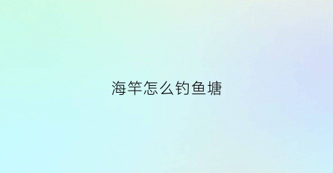 海竿怎么钓鱼塘(海竿怎么钓鱼塘鱼)