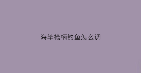 海竿枪柄钓鱼怎么调(海钓枪杆)
