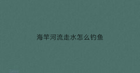 海竿河流走水怎么钓鱼(海竿走水严重怎么钓)