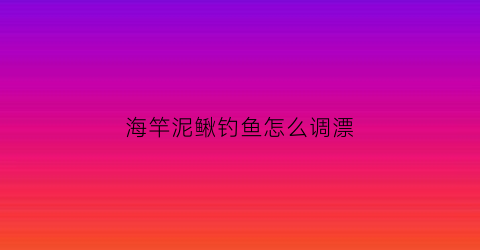 海竿泥鳅钓鱼怎么调漂(海竿泥鳅钓组)