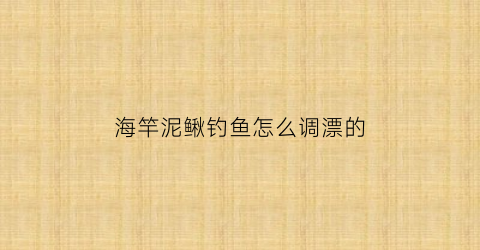 海竿泥鳅钓鱼怎么调漂的(海竿泥鳅钓组)
