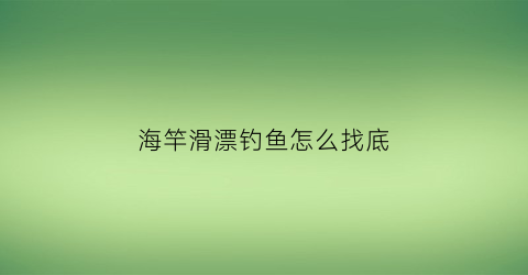 海竿滑漂钓鱼怎么找底(海杆滑漂钓法视频)