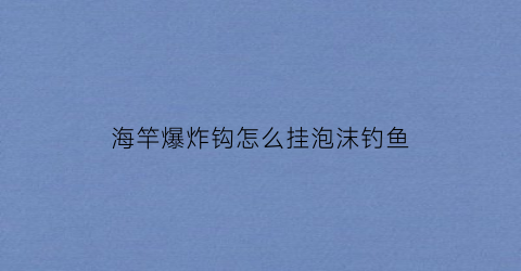 海竿爆炸钩怎么挂泡沫钓鱼(海竿爆炸钩怎么挂泡沫钓鱼好)