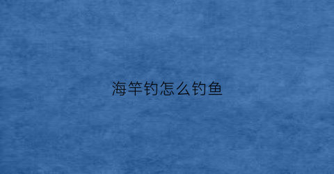 海竿钓怎么钓鱼(海竿钓怎么钓鱼效果好)