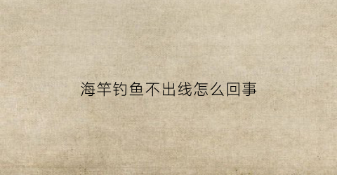 海竿钓鱼不出线怎么回事