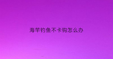 海竿钓鱼不卡钩怎么办(海竿不上鱼)