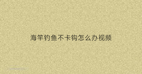 “海竿钓鱼不卡钩怎么办视频(海竿钓鱼不卡钩怎么办视频讲解)