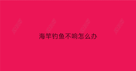 海竿钓鱼不响怎么办(海竿钓鱼不响怎么办呀)
