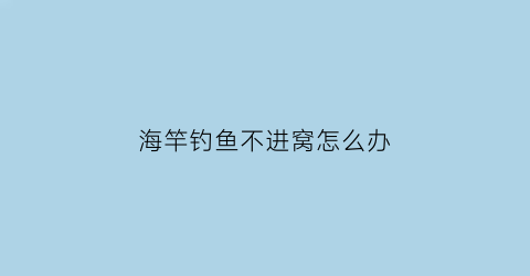 海竿钓鱼不进窝怎么办(海竿钓鱼不进窝怎么办视频)