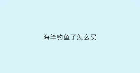 海竿钓鱼了怎么买(购钓鱼海竿)