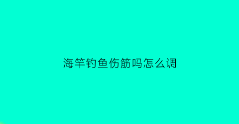 “海竿钓鱼伤筋吗怎么调(海竿容易断吗)