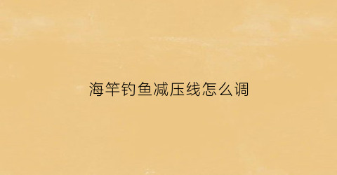 海竿钓鱼减压线怎么调(海竿怎么放线收线)
