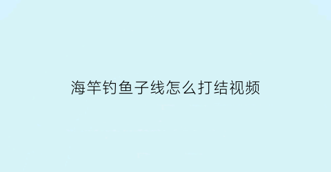 “海竿钓鱼子线怎么打结视频(海杆子线)