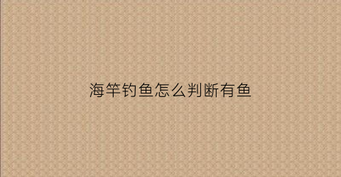 海竿钓鱼怎么判断有鱼(海竿钓鱼怎么判断有鱼没鱼)