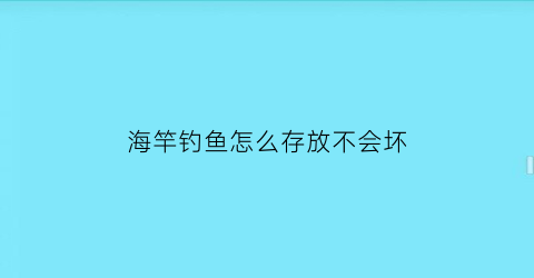 海竿钓鱼怎么存放不会坏(钓鱼海竿怎么使)