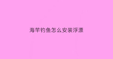 海竿钓鱼怎么安装浮漂(海竿怎么装鱼钩鱼漂)