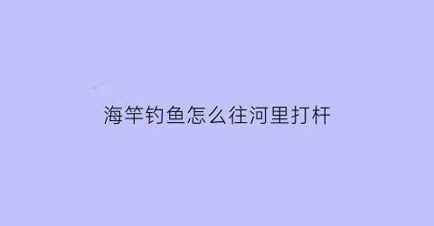 海竿钓鱼怎么往河里打杆(海杆怎样在河里钓到大鱼)
