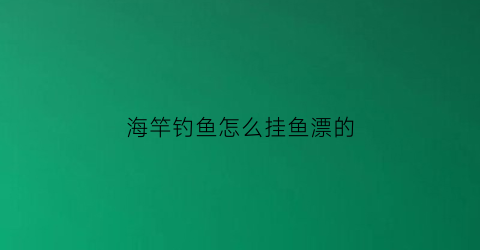 海竿钓鱼怎么挂鱼漂的(海竿鱼漂挂法)