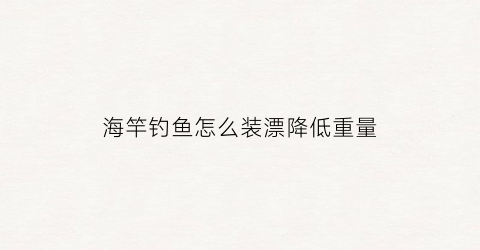 海竿钓鱼怎么装漂降低重量(海竿怎么装鱼钩鱼漂)