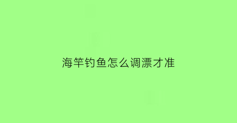 “海竿钓鱼怎么调漂才准(海竿钓鱼怎么调浮漂视频)