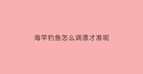 海竿钓鱼怎么调漂才准呢(海竿钓鱼怎么调漂才准呢视频)