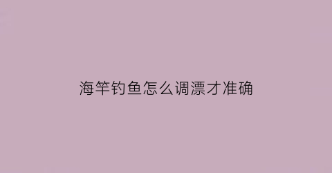 海竿钓鱼怎么调漂才准确(海竿调漂方法)