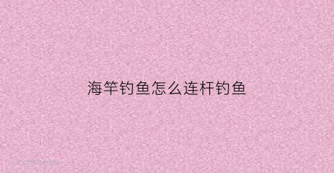 海竿钓鱼怎么连杆钓鱼(海竿怎样钓)