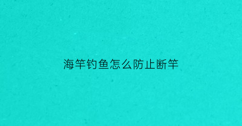 “海竿钓鱼怎么防止断竿(海竿钓鱼怎么防止断竿视频)