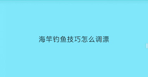 海竿钓鱼技巧怎么调漂(海竿钓漂是怎么调漂)
