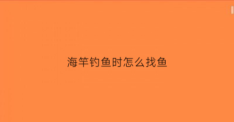 海竿钓鱼时怎么找鱼(用海竿怎么钓)