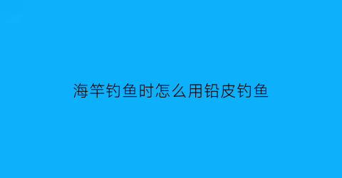 海竿钓鱼时怎么用铅皮钓鱼