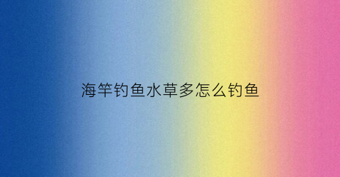海竿钓鱼水草多怎么钓鱼(水草多怎么打海竿)