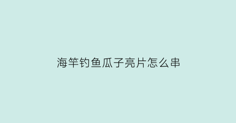 “海竿钓鱼瓜子亮片怎么串(海竿钓鱼瓜子亮片怎么串钩)