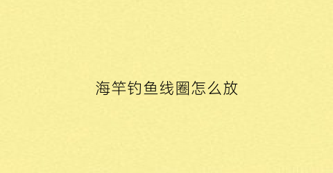 海竿钓鱼线圈怎么放(海杆线圈怎么安装)