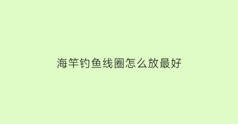 “海竿钓鱼线圈怎么放最好(海竿钓鱼线圈怎么放最好呢)