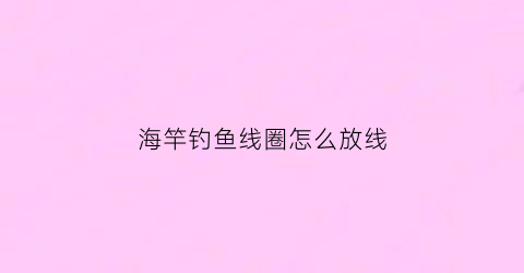 海竿钓鱼线圈怎么放线(海竿线圈如何绕线的)