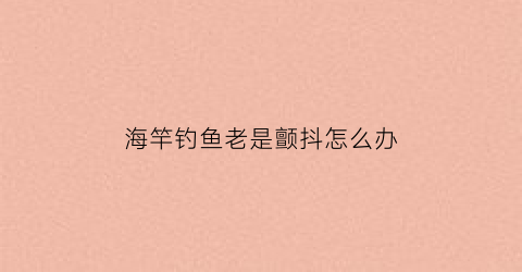 海竿钓鱼老是颤抖怎么办(海竿钓鱼老跑鱼什么原因)