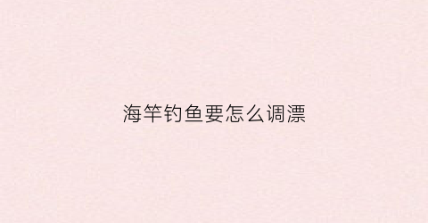 海竿钓鱼要怎么调漂(海竿钓鱼怎么调漂图解)