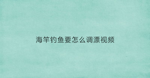 海竿钓鱼要怎么调漂视频(海竿钓鱼调漂的正确方法)