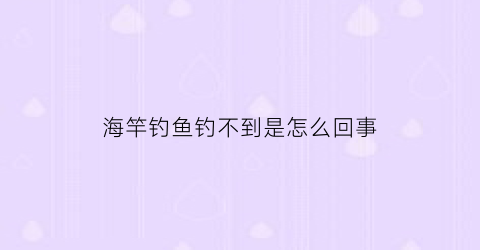 海竿钓鱼钓不到是怎么回事(海竿扔不远什么原因)