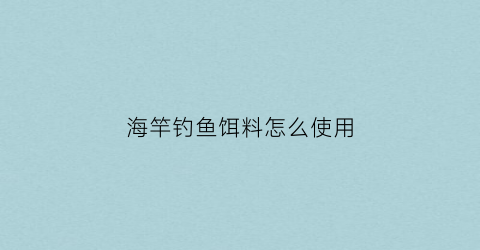 海竿钓鱼饵料怎么使用(海竿钓鱼饵料配方)