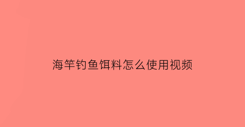 海竿钓鱼饵料怎么使用视频(海杆钓鱼饵)