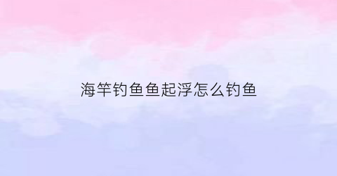 海竿钓鱼鱼起浮怎么钓鱼