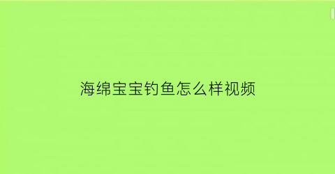 海绵宝宝钓鱼怎么样视频(海绵宝宝被钓上岸)